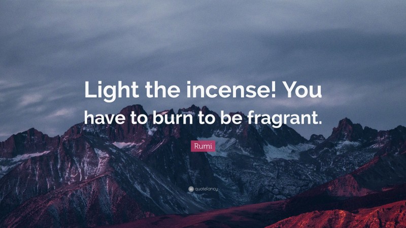 Rumi Quote: “Light the incense! You have to burn to be fragrant.”