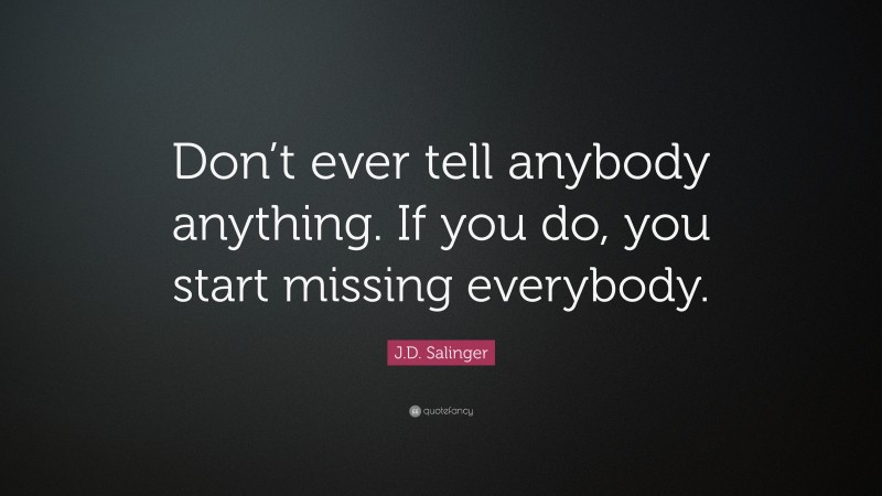 J.D. Salinger Quote: “Don’t ever tell anybody anything. If you do, you start missing everybody.”