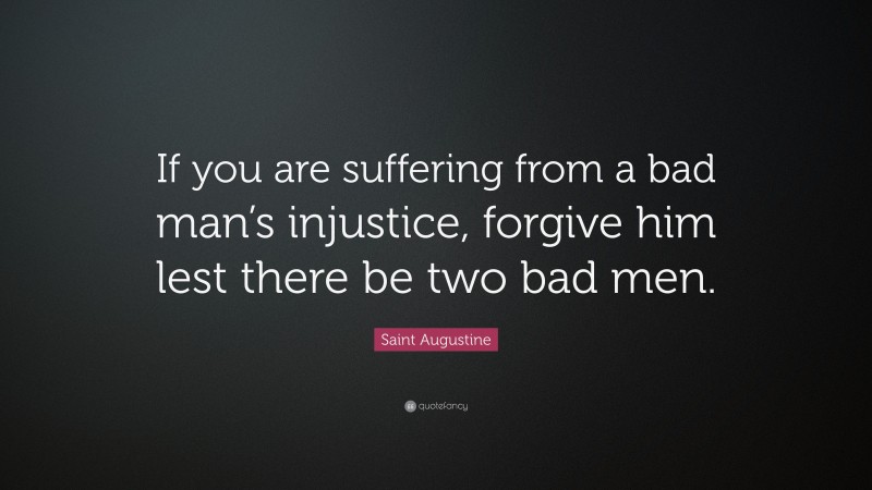 Saint Augustine Quote: “If you are suffering from a bad man’s injustice, forgive him lest there be two bad men.”
