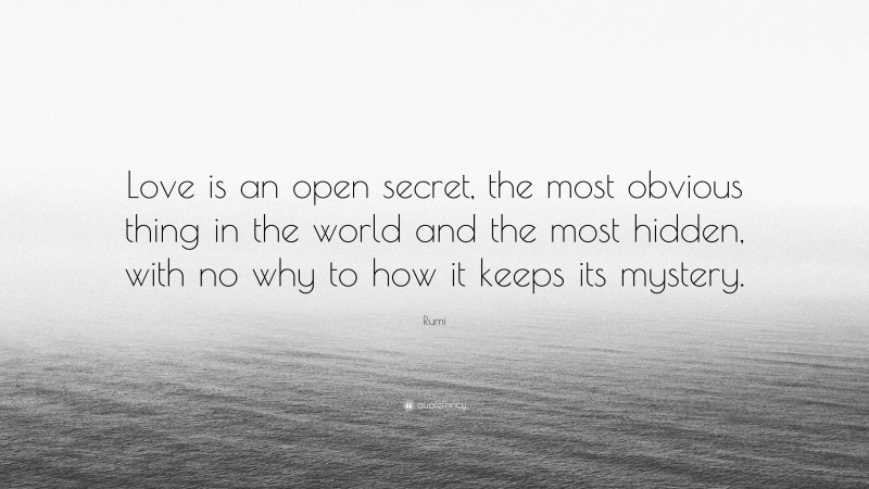Rumi Quote: “Love is an open secret, the most obvious thing in the world and the most hidden, with no why to how it keeps its mystery.”