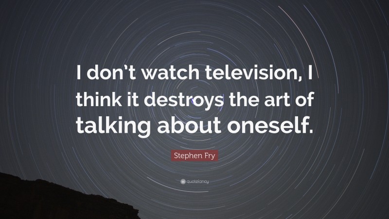 Stephen Fry Quote: “I don’t watch television, I think it destroys the art of talking about oneself.”