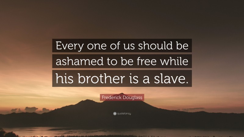 Frederick Douglass Quote: “Every one of us should be ashamed to be free while his brother is a slave.”