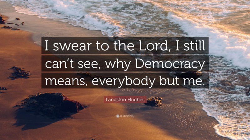 Langston Hughes Quote: “I swear to the Lord, I still can’t see, why Democracy means, everybody but me.”