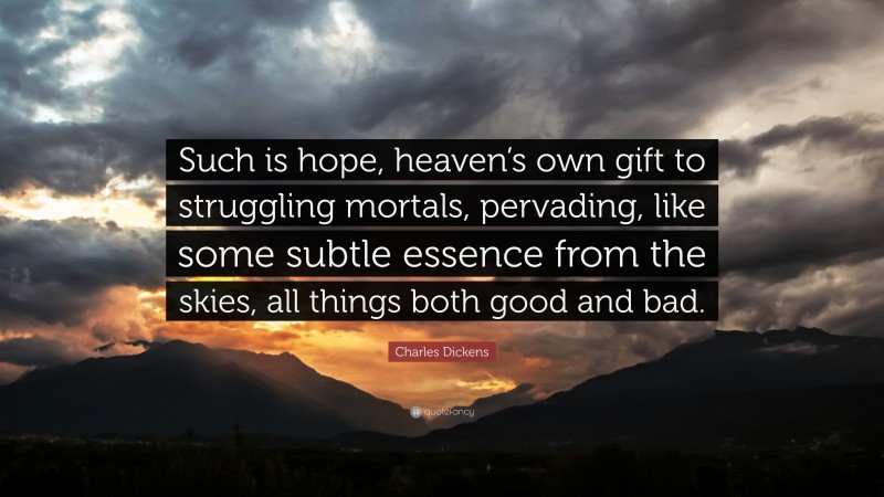 Charles Dickens Quote: “Such is hope, heaven’s own gift to struggling mortals, pervading, like some subtle essence from the skies, all things both good and bad.”