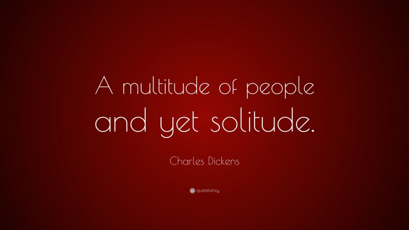 Charles Dickens Quote: “A multitude of people and yet solitude.”