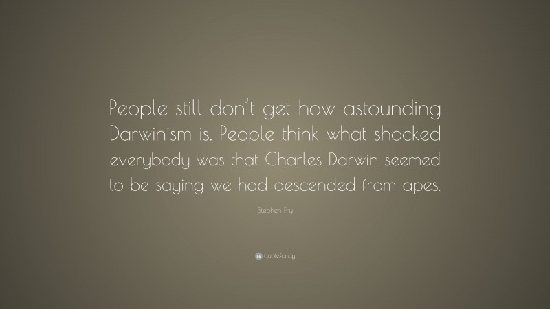 Stephen Fry Quote: “People still don’t get how astounding Darwinism is. People think what shocked everybody was that Charles Darwin seemed to be saying we had descended from apes.”