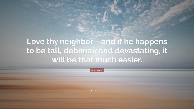 Mae West Quote: “Love thy neighbor – and if he happens to be tall, debonair and devastating, it will be that much easier.”