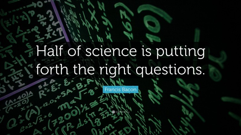 Francis Bacon Quote: “Half of science is putting forth the right questions.”