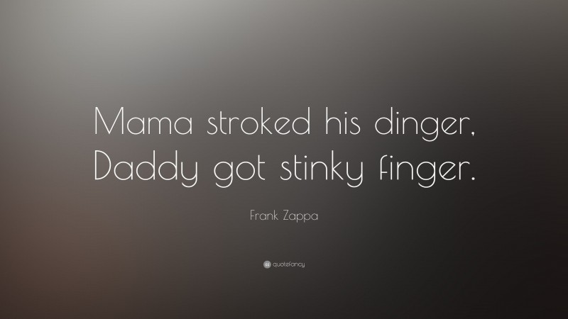 Frank Zappa Quote: “Mama stroked his dinger, Daddy got stinky finger.”