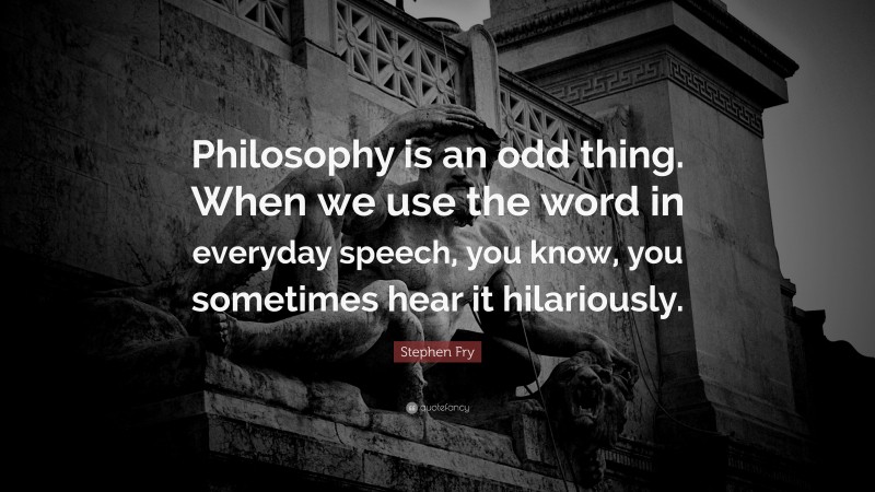 Stephen Fry Quote: “Philosophy is an odd thing. When we use the word in everyday speech, you know, you sometimes hear it hilariously.”