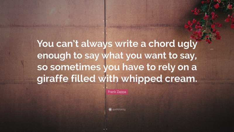 Frank Zappa Quote: “You can’t always write a chord ugly enough to say what you want to say, so sometimes you have to rely on a giraffe filled with whipped cream.”