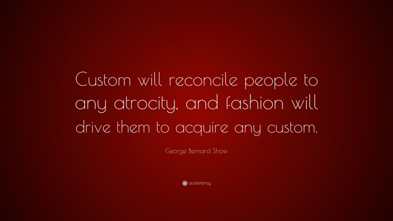 George Bernard Shaw Quote: “Custom will reconcile people to any atrocity, and fashion will drive them to acquire any custom.”