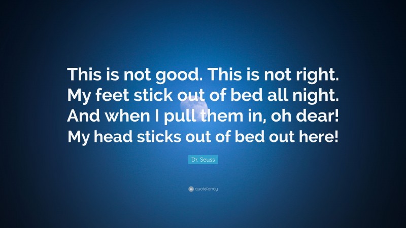 Dr. Seuss Quote: “This is not good. This is not right. My feet stick out of bed all night. And when I pull them in, oh dear! My head sticks out of bed out here!”