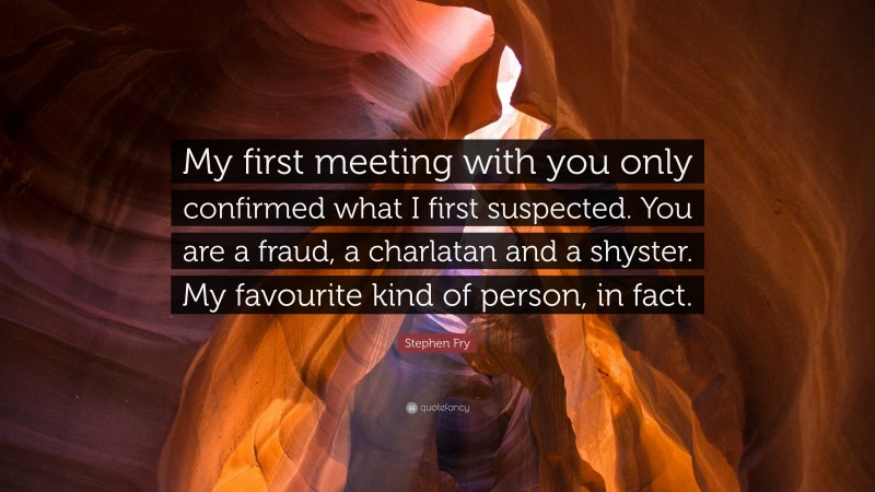 Stephen Fry Quote: “My first meeting with you only confirmed what I first suspected. You are a fraud, a charlatan and a shyster. My favourite kind of person, in fact.”