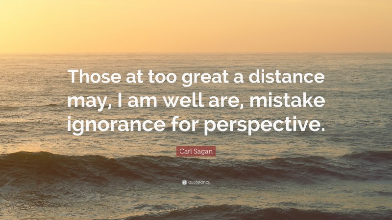 Carl Sagan Quote: “Those at too great a distance may, I am well are, mistake ignorance for perspective.”