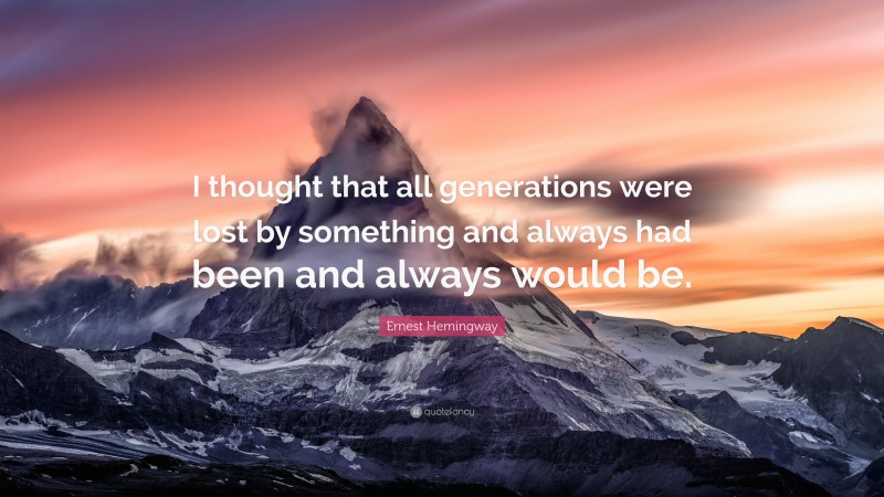 Ernest Hemingway Quote: “I thought that all generations were lost by something and always had been and always would be.”