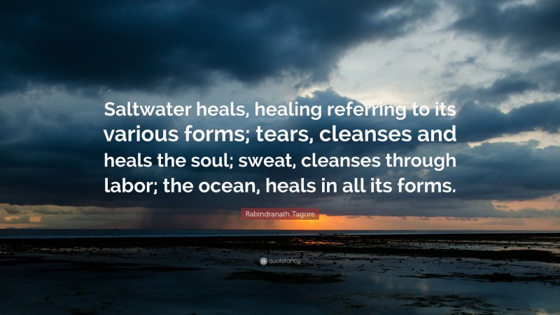 Rabindranath Tagore Quote: “Saltwater heals, healing referring to its various forms; tears, cleanses and heals the soul; sweat, cleanses through labor; the ocean, heals in all its forms.”