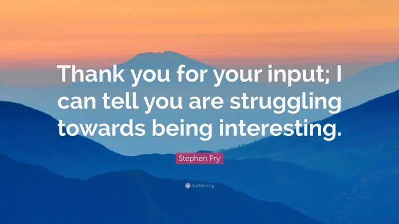 Stephen Fry Quote: “Thank you for your input; I can tell you are struggling towards being interesting.”