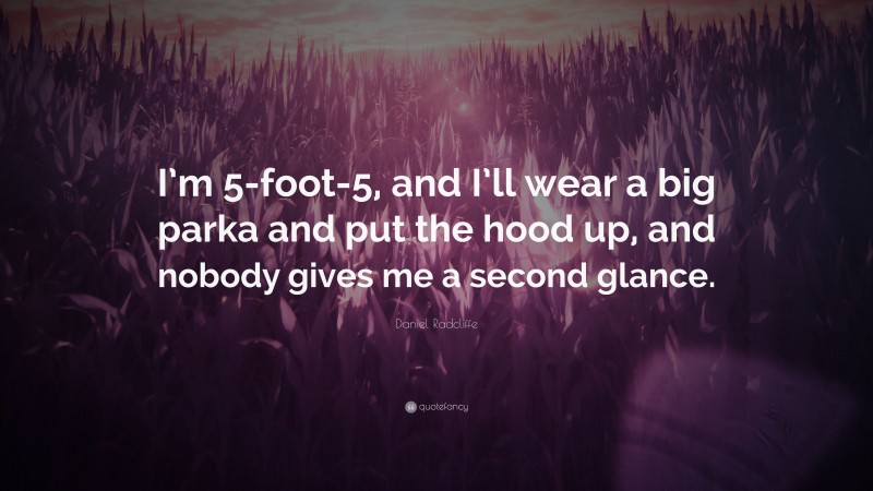 Daniel Radcliffe Quote: “I’m 5-foot-5, and I’ll wear a big parka and put the hood up, and nobody gives me a second glance.”