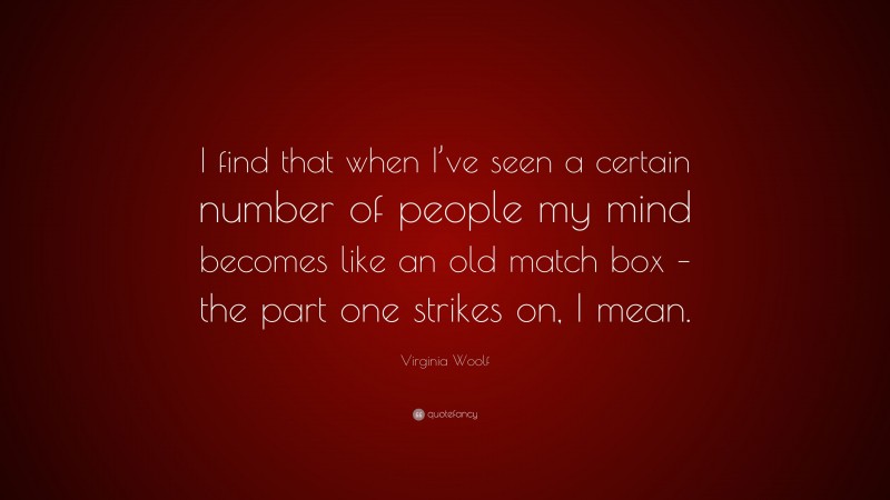 Virginia Woolf Quote: “I find that when I’ve seen a certain number of people my mind becomes like an old match box – the part one strikes on, I mean.”