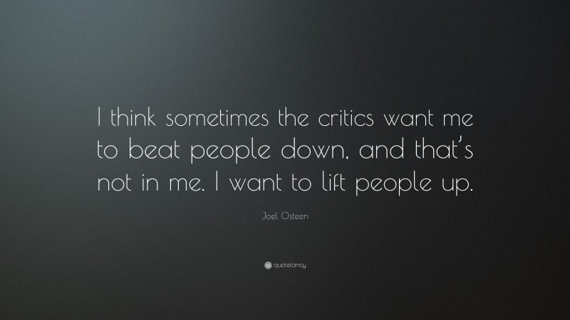 Joel Osteen Quote: “I think sometimes the critics want me to beat people down, and that’s not in me. I want to lift people up.”