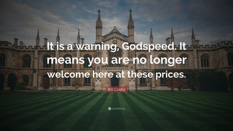 Bill Cosby Quote: “It is a warning, Godspeed. It means you are no longer welcome here at these prices.”