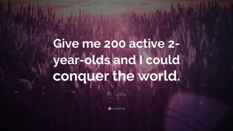 Bill Cosby Quote: “Give me 200 active 2-year-olds and I could conquer the world.”