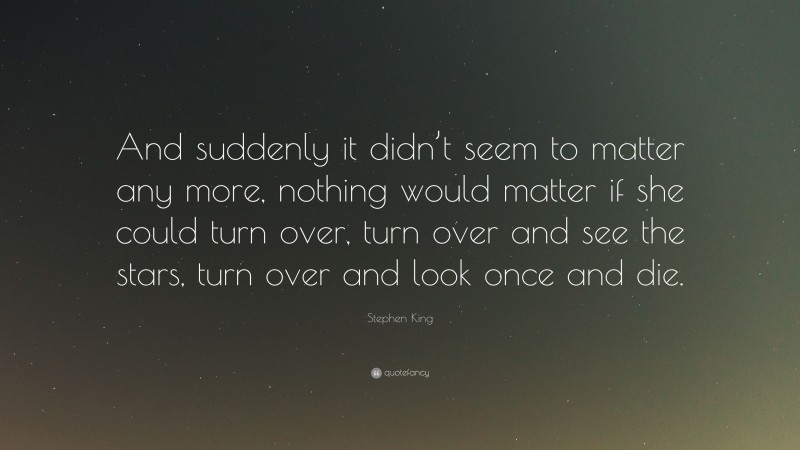 Stephen King Quote: “And suddenly it didn’t seem to matter any more, nothing would matter if she could turn over, turn over and see the stars, turn over and look once and die.”