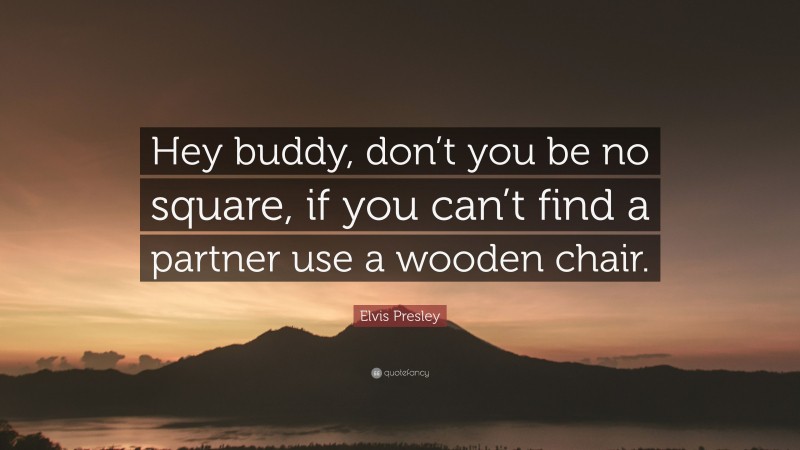Elvis Presley Quote: “Hey buddy, don’t you be no square, if you can’t find a partner use a wooden chair.”