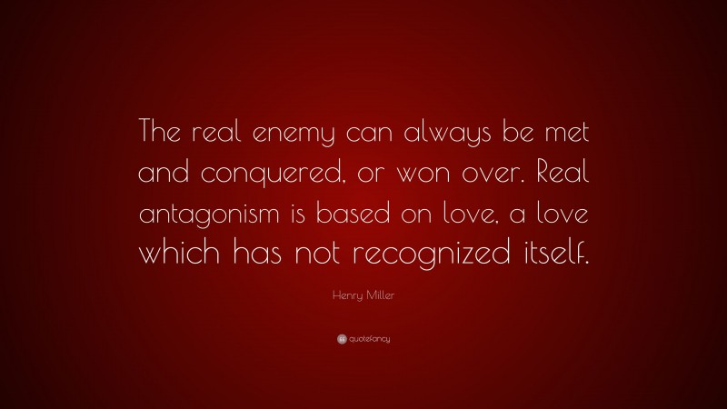 Henry Miller Quote: “The real enemy can always be met and conquered, or won over. Real antagonism is based on love, a love which has not recognized itself.”