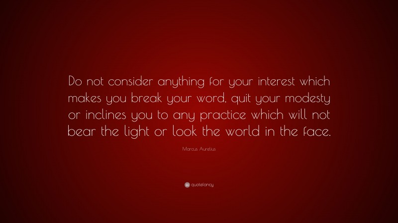 Marcus Aurelius Quote: “Do not consider anything for your interest which makes you break your word, quit your modesty or inclines you to any practice which will not bear the light or look the world in the face.”
