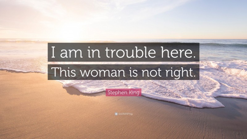 Stephen King Quote: “I am in trouble here. This woman is not right.”