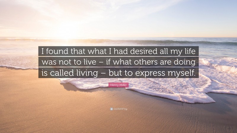 Henry Miller Quote: “I found that what I had desired all my life was not to live – if what others are doing is called living – but to express myself.”