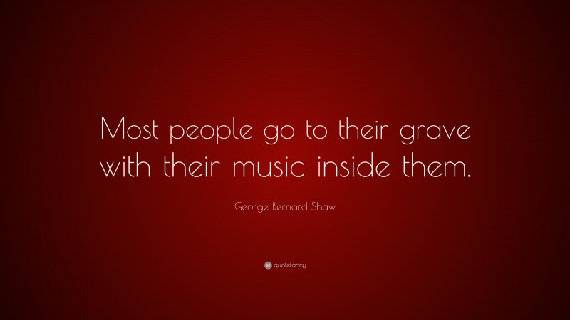 George Bernard Shaw Quote: “Most people go to their grave with their music inside them.”