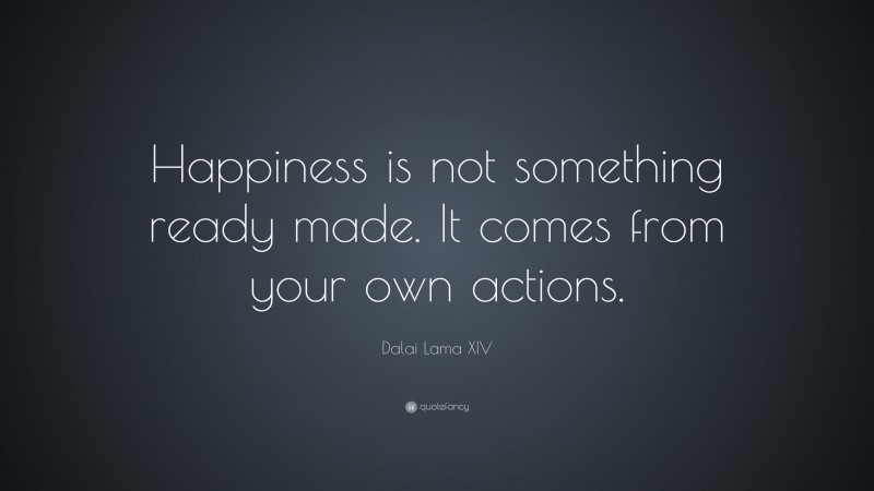 Dalai Lama XIV Quote: “Happiness is not something ready made. It comes from your own actions.”