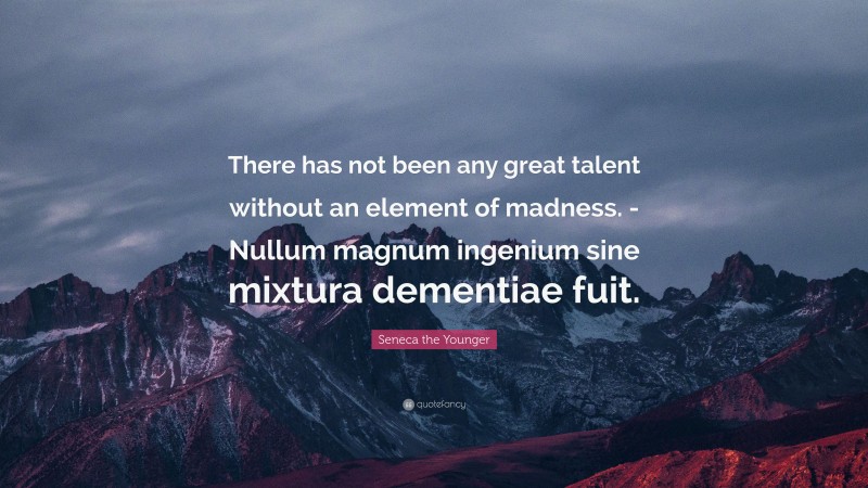 Seneca the Younger Quote: “There has not been any great talent without an element of madness. -Nullum magnum ingenium sine mixtura dementiae fuit.”