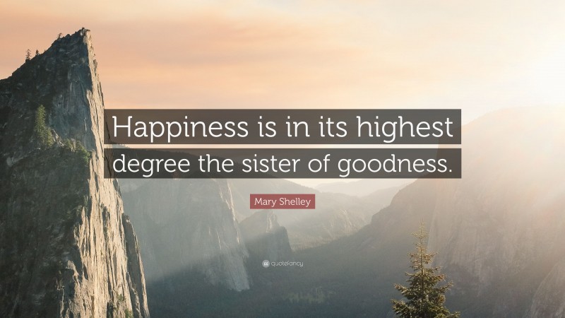 Mary Shelley Quote: “Happiness is in its highest degree the sister of goodness.”