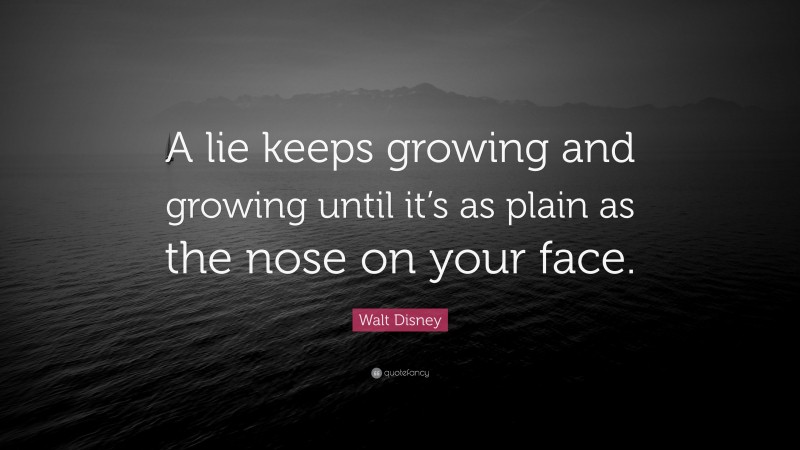 Walt Disney Quote: “A lie keeps growing and growing until it’s as plain as the nose on your face.”
