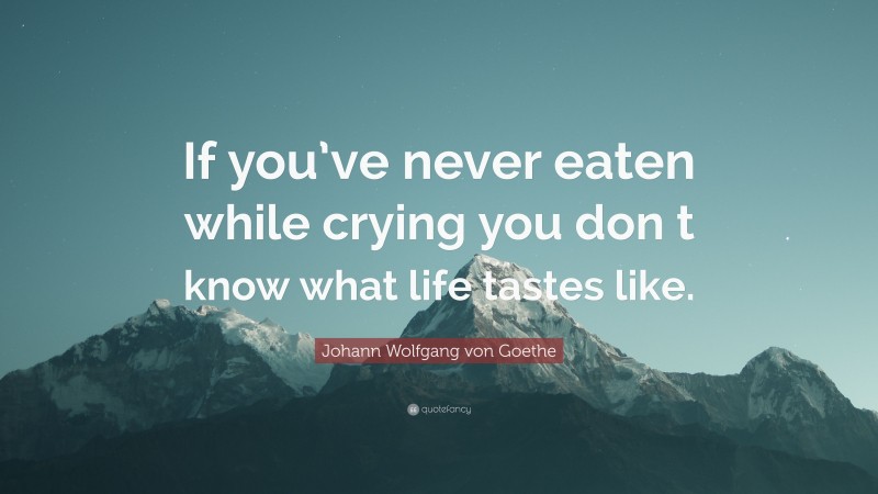 Johann Wolfgang von Goethe Quote: “If you’ve never eaten while crying you don t know what life tastes like.”