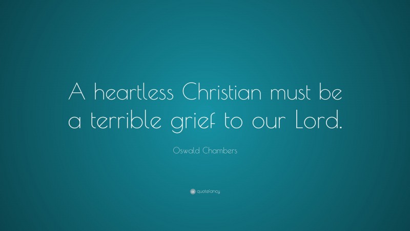 Oswald Chambers Quote: “A heartless Christian must be a terrible grief to our Lord.”