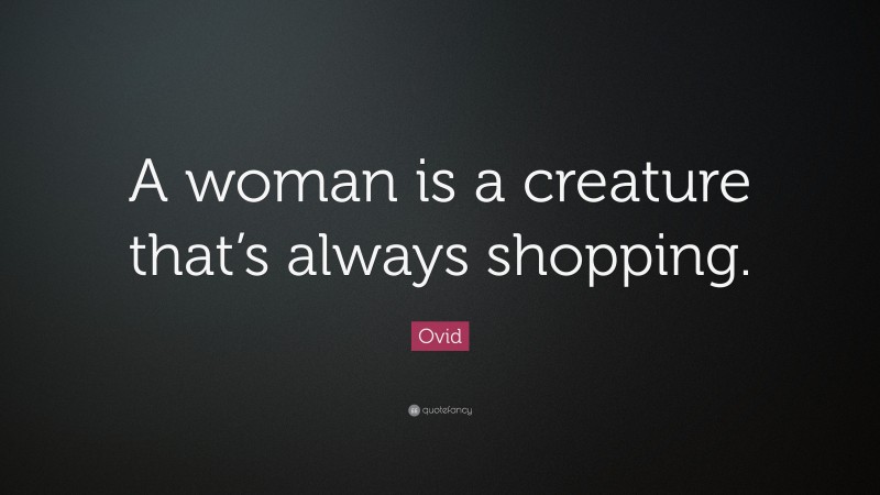 Ovid Quote: “A woman is a creature that’s always shopping.”