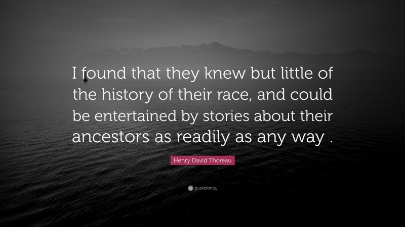Henry David Thoreau Quote: “I found that they knew but little of the history of their race, and could be entertained by stories about their ancestors as readily as any way .”