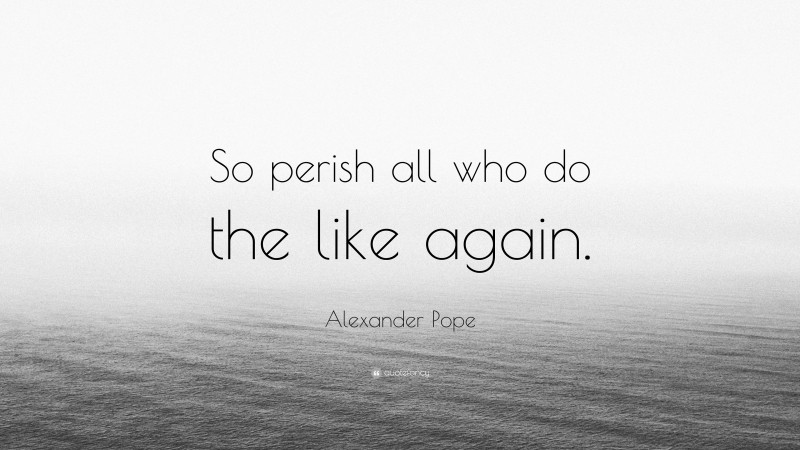 Alexander Pope Quote: “So perish all who do the like again.”