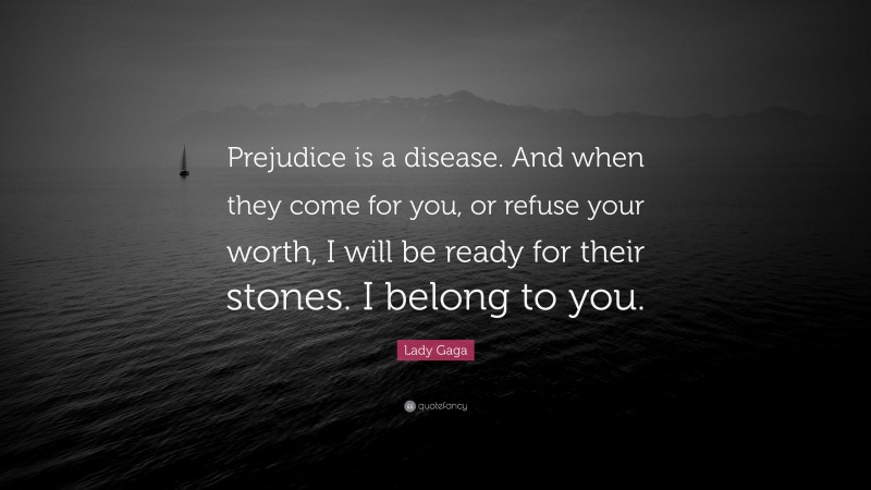 Lady Gaga Quote: “Prejudice is a disease. And when they come for you, or refuse your worth, I will be ready for their stones. I belong to you.”