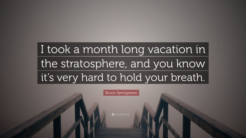 Bruce Springsteen Quote: “I took a month long vacation in the stratosphere, and you know it’s very hard to hold your breath.”
