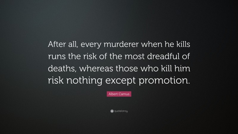 Albert Camus Quote: “After all, every murderer when he kills runs the risk of the most dreadful of deaths, whereas those who kill him risk nothing except promotion.”