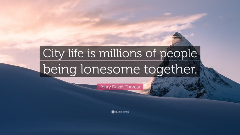 Henry David Thoreau Quote: “City life is millions of people being lonesome together.”