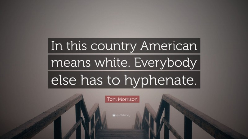 Toni Morrison Quote: “In this country American means white. Everybody else has to hyphenate.”