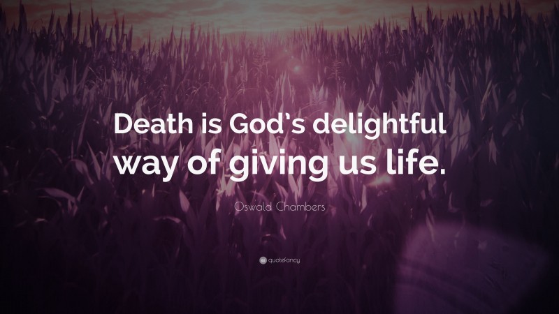 Oswald Chambers Quote: “Death is God’s delightful way of giving us life.”
