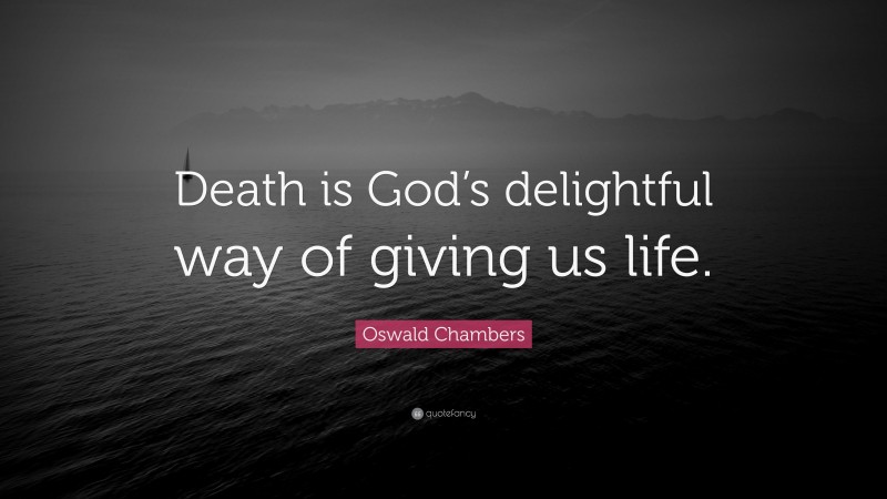 Oswald Chambers Quote: “Death is God’s delightful way of giving us life.”